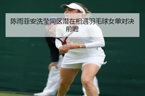 陈雨菲安洗莹同区潜在相遇羽毛球女单对决前瞻