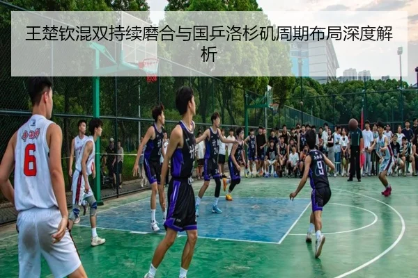 王楚钦混双持续磨合与国乒洛杉矶周期布局深度解析